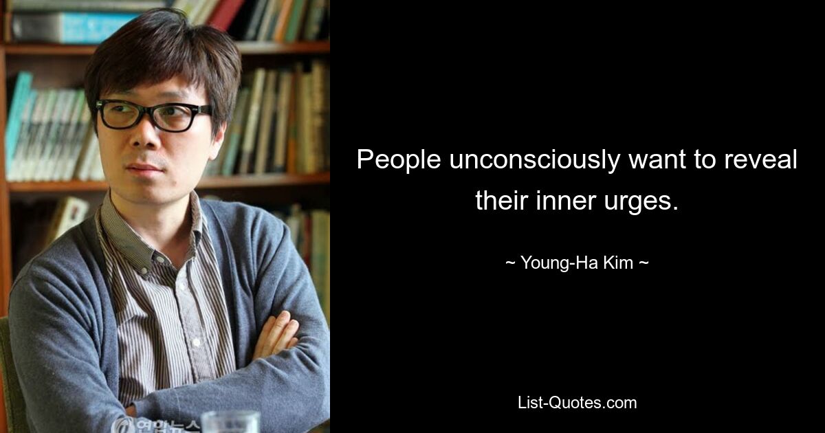 People unconsciously want to reveal their inner urges. — © Young-Ha Kim