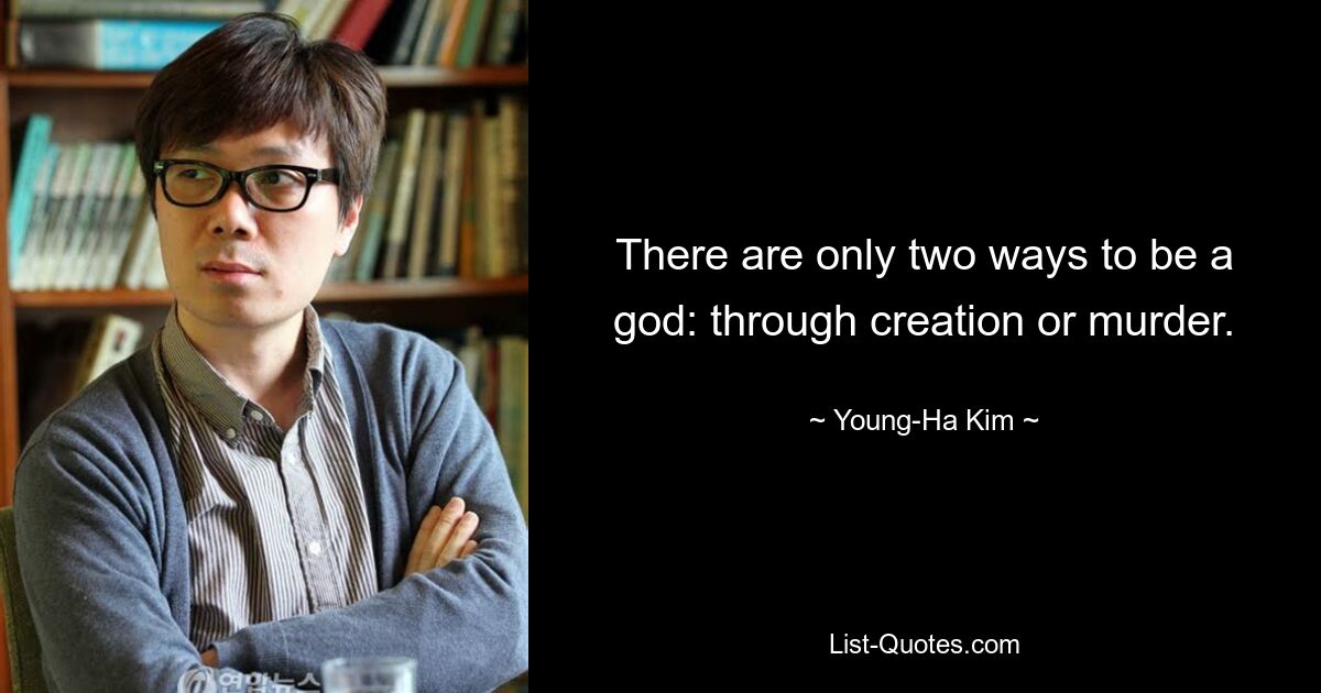 There are only two ways to be a god: through creation or murder. — © Young-Ha Kim