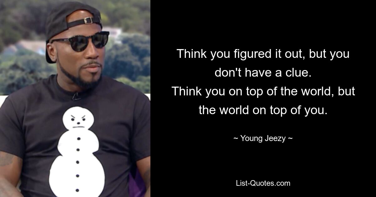 Think you figured it out, but you don't have a clue.
Think you on top of the world, but the world on top of you. — © Young Jeezy