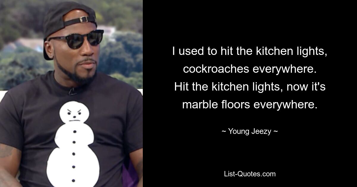 I used to hit the kitchen lights, cockroaches everywhere.
Hit the kitchen lights, now it's marble floors everywhere. — © Young Jeezy