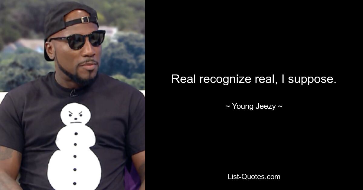 Real recognize real, I suppose. — © Young Jeezy