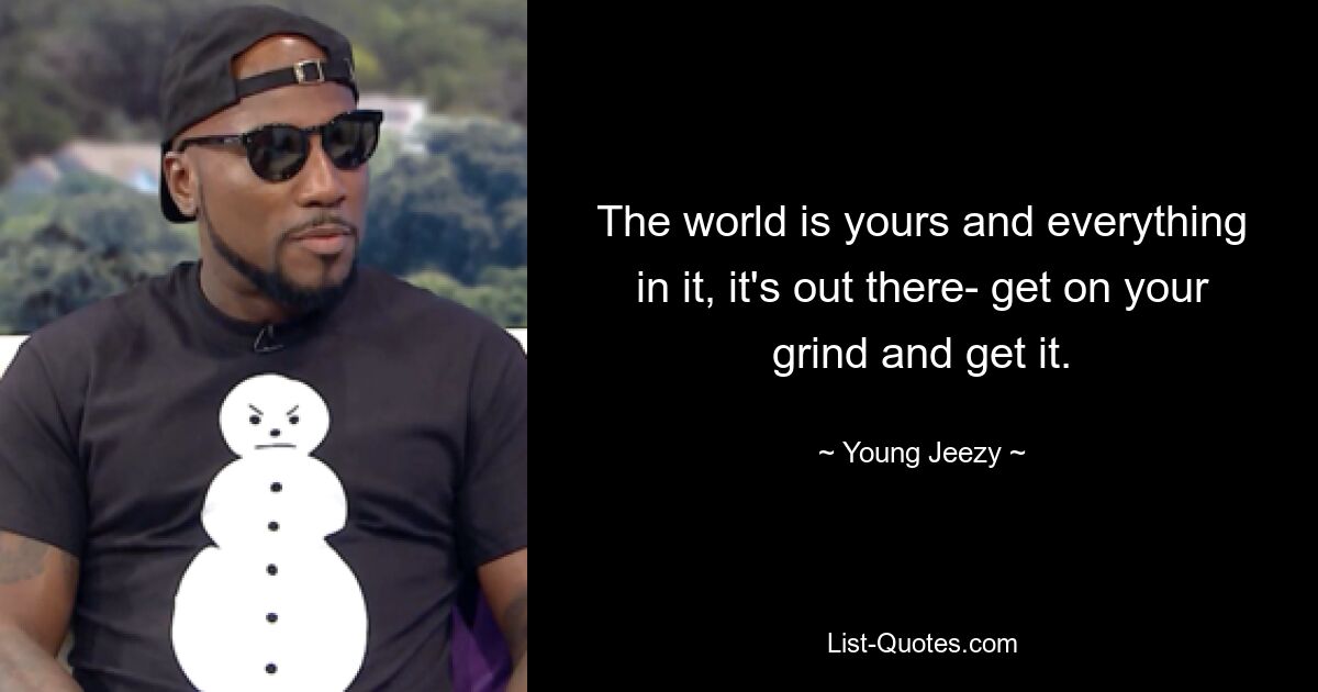 The world is yours and everything in it, it's out there- get on your grind and get it. — © Young Jeezy