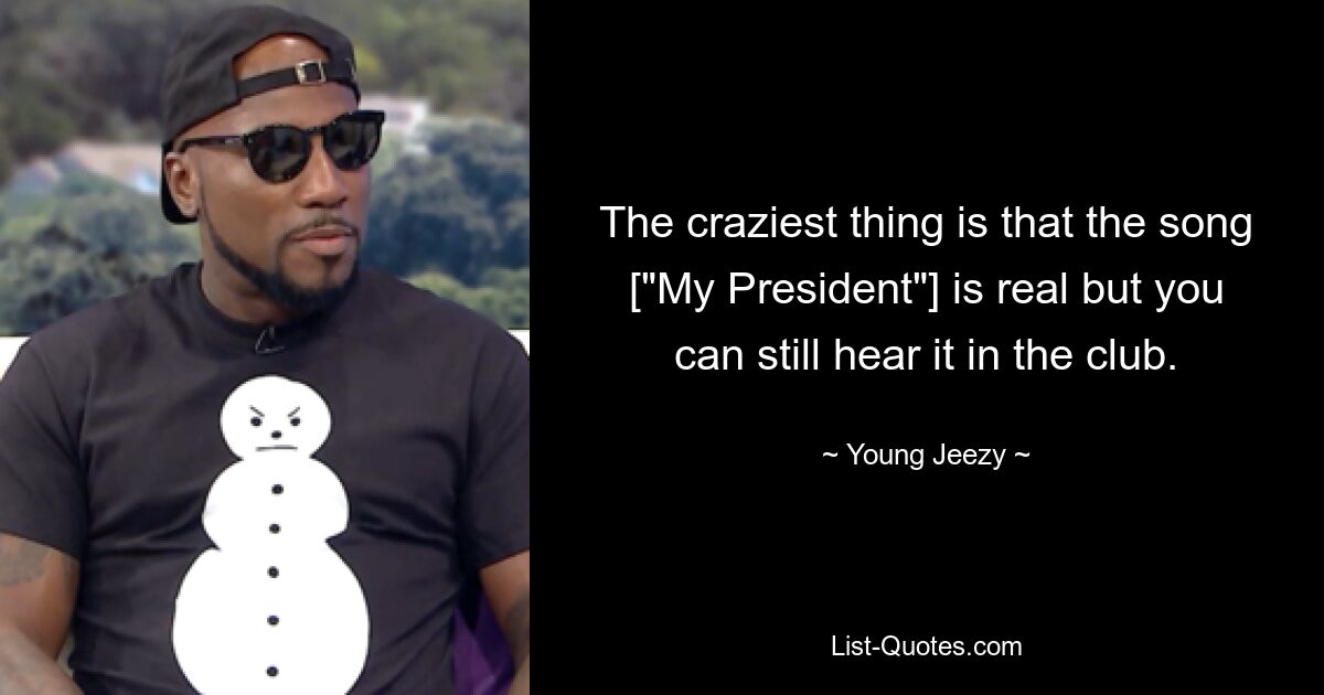 The craziest thing is that the song ["My President"] is real but you can still hear it in the club. — © Young Jeezy