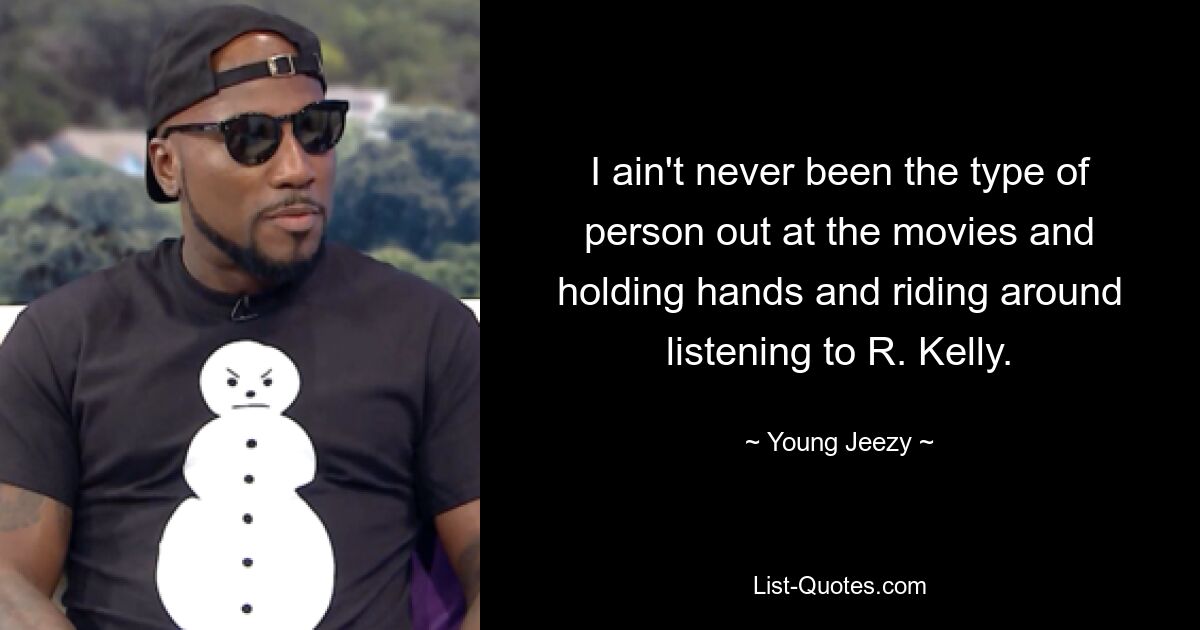 I ain't never been the type of person out at the movies and holding hands and riding around listening to R. Kelly. — © Young Jeezy