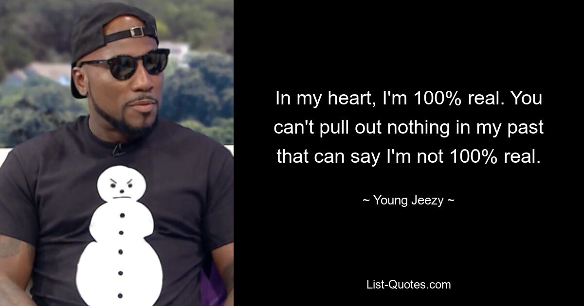 In my heart, I'm 100% real. You can't pull out nothing in my past that can say I'm not 100% real. — © Young Jeezy