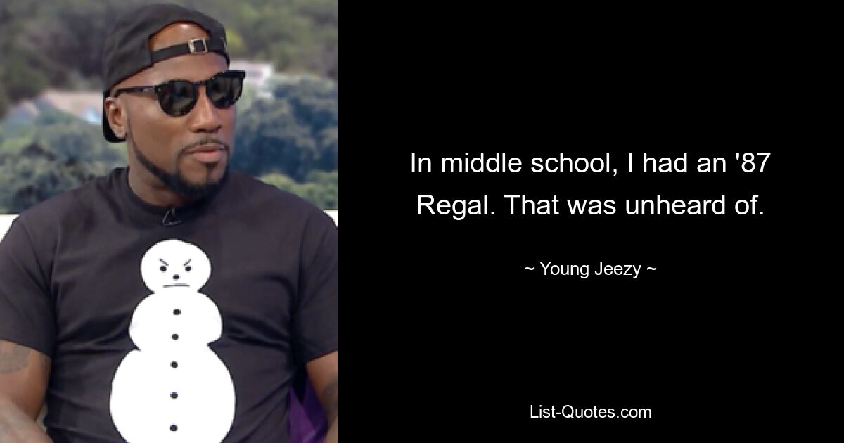 In middle school, I had an '87 Regal. That was unheard of. — © Young Jeezy