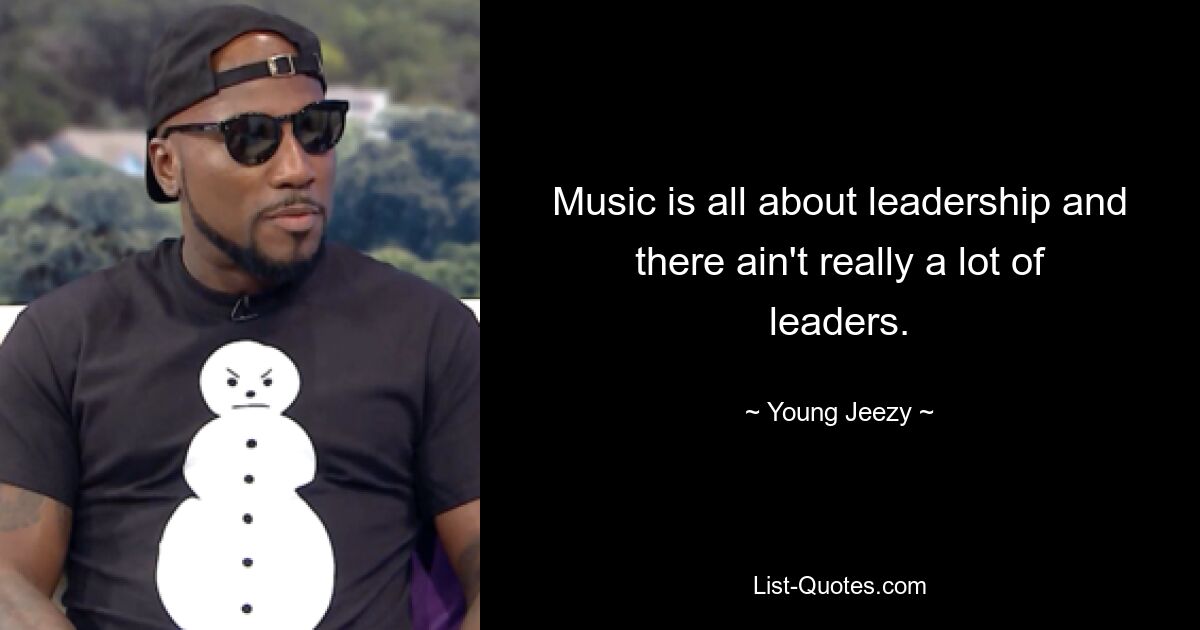 Music is all about leadership and there ain't really a lot of leaders. — © Young Jeezy