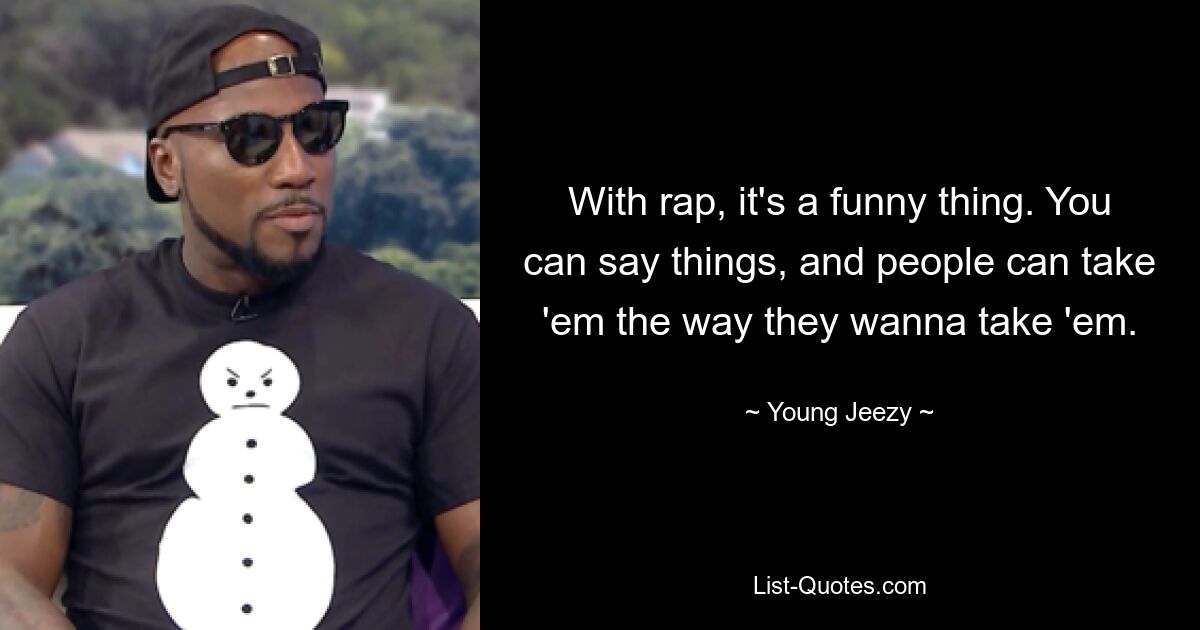 With rap, it's a funny thing. You can say things, and people can take 'em the way they wanna take 'em. — © Young Jeezy