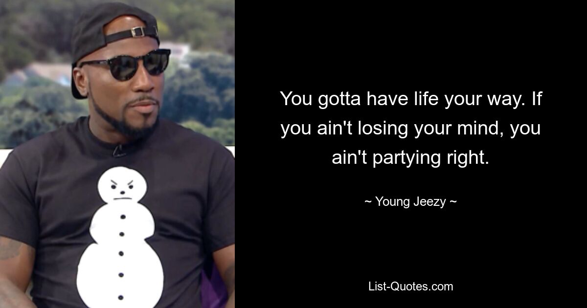 You gotta have life your way. If you ain't losing your mind, you ain't partying right. — © Young Jeezy