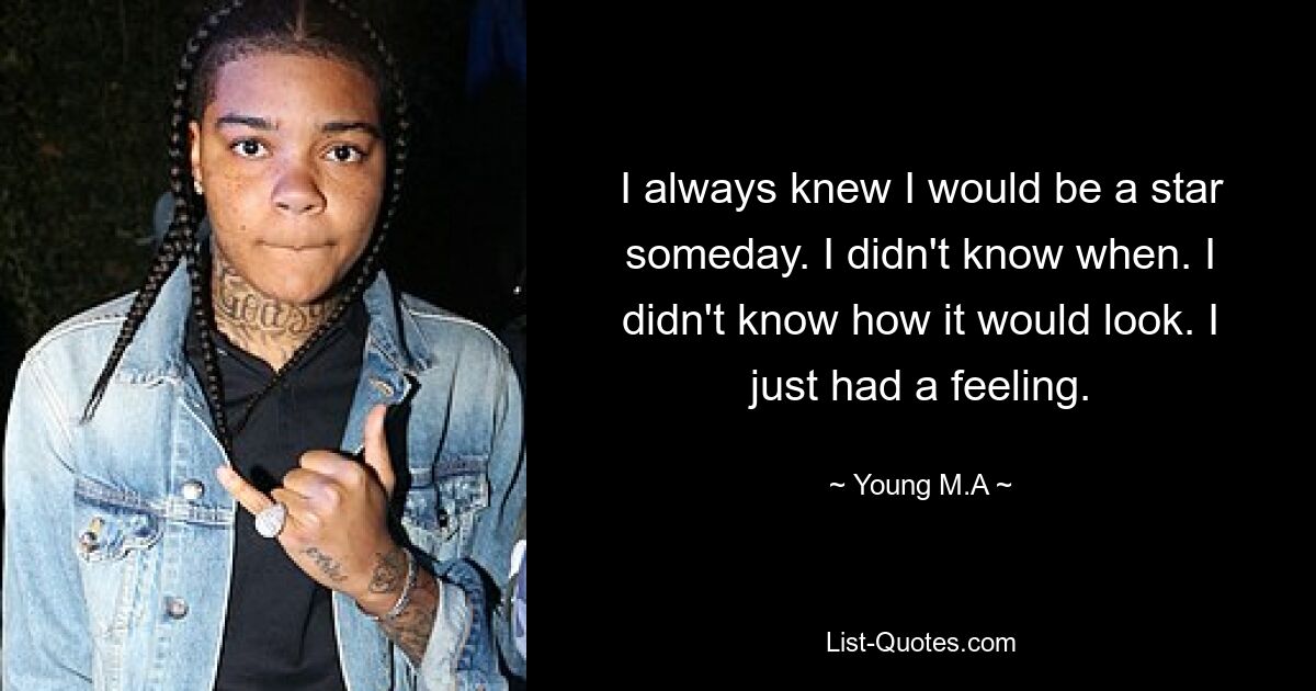 I always knew I would be a star someday. I didn't know when. I didn't know how it would look. I just had a feeling. — © Young M.A