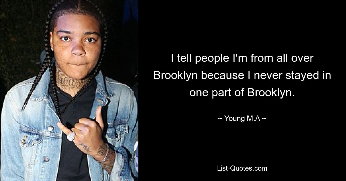 I tell people I'm from all over Brooklyn because I never stayed in one part of Brooklyn. — © Young M.A