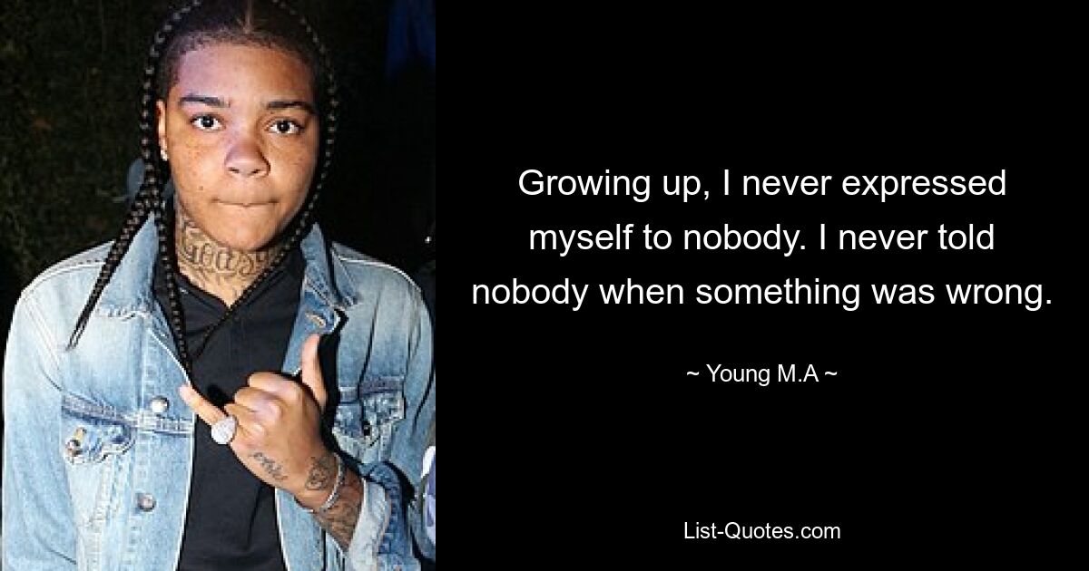 Growing up, I never expressed myself to nobody. I never told nobody when something was wrong. — © Young M.A