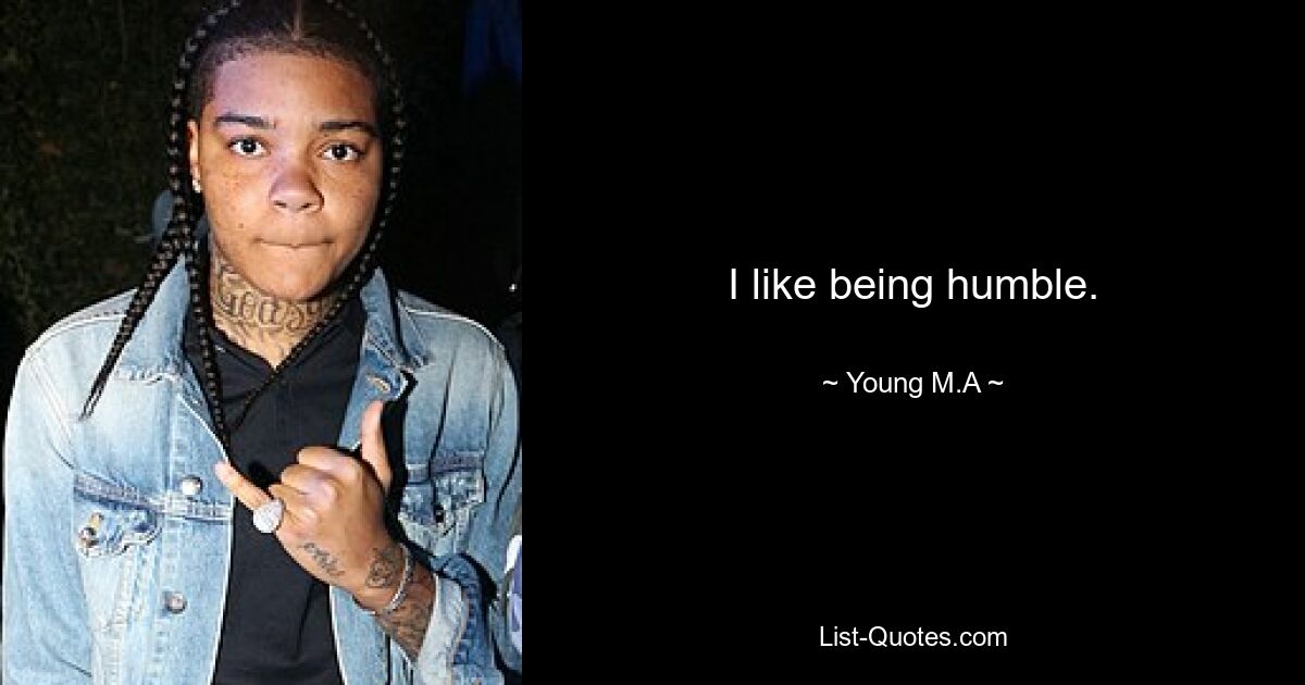 I like being humble. — © Young M.A