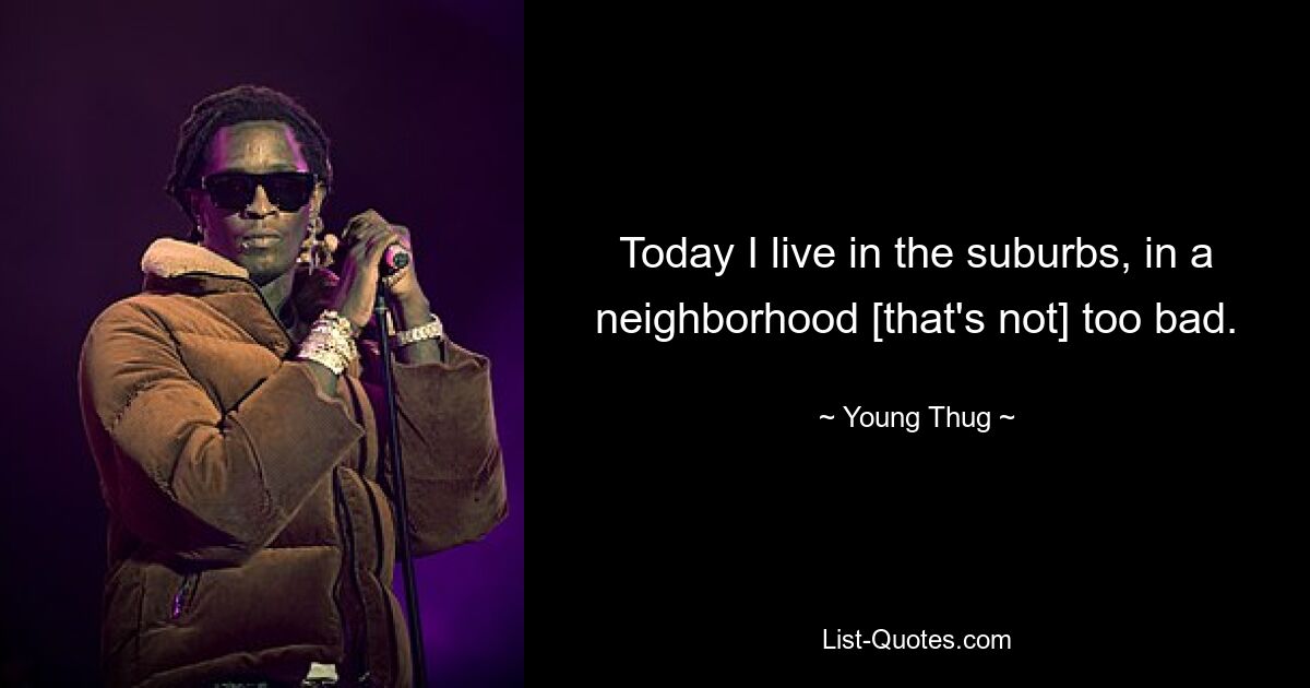 Today I live in the suburbs, in a neighborhood [that's not] too bad. — © Young Thug