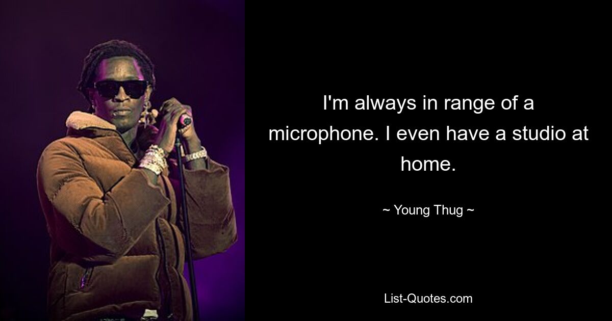 I'm always in range of a microphone. I even have a studio at home. — © Young Thug