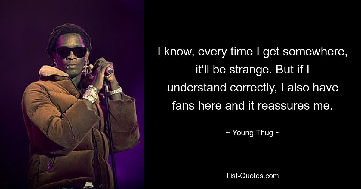 I know, every time I get somewhere, it'll be strange. But if I understand correctly, I also have fans here and it reassures me. — © Young Thug