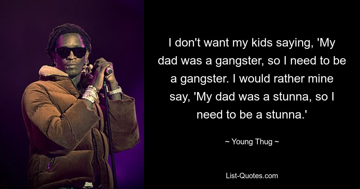 I don't want my kids saying, 'My dad was a gangster, so I need to be a gangster. I would rather mine say, 'My dad was a stunna, so I need to be a stunna.' — © Young Thug