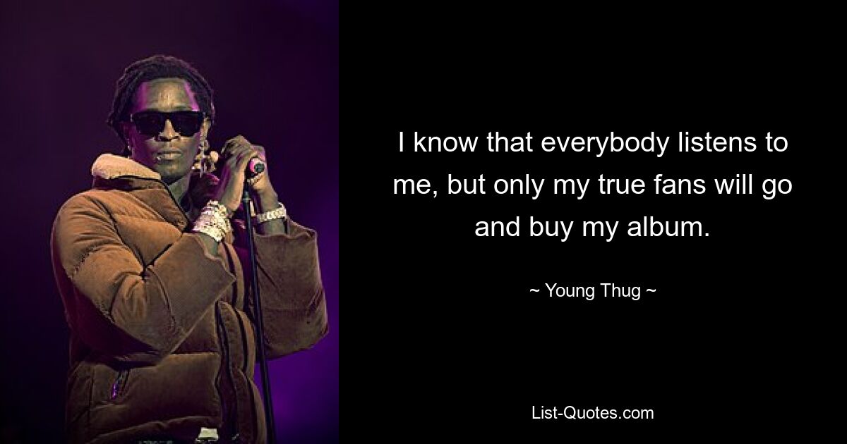 I know that everybody listens to me, but only my true fans will go and buy my album. — © Young Thug