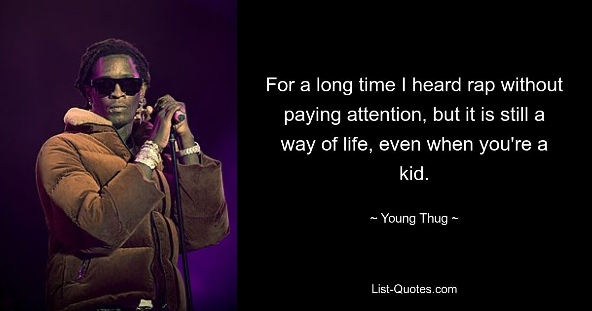 For a long time I heard rap without paying attention, but it is still a way of life, even when you're a kid. — © Young Thug