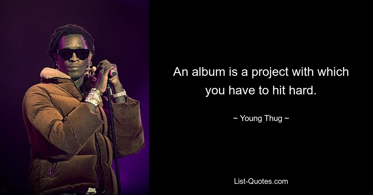 An album is a project with which you have to hit hard. — © Young Thug