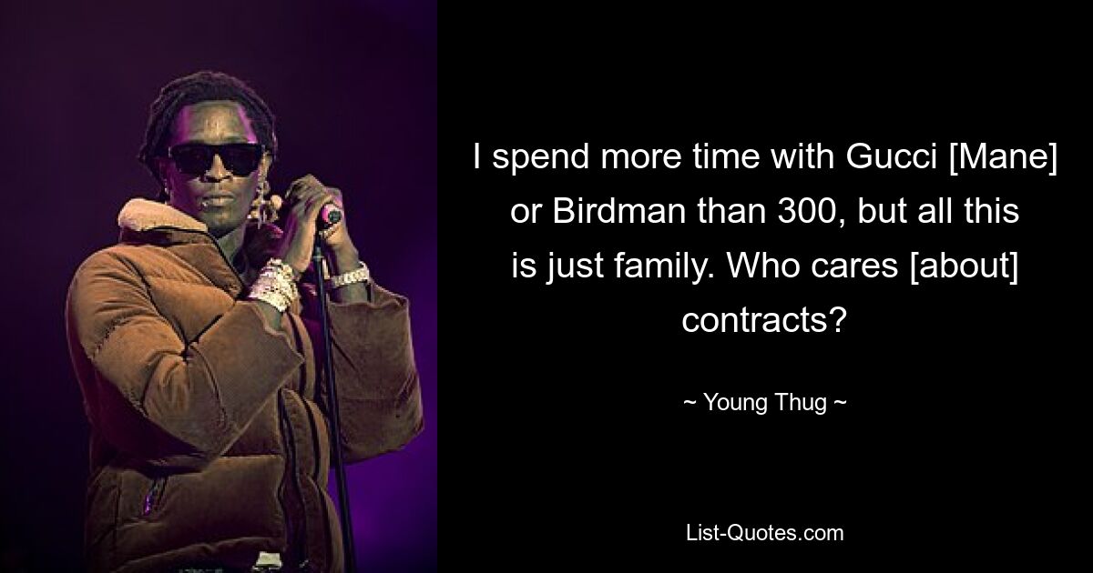 I spend more time with Gucci [Mane] or Birdman than 300, but all this is just family. Who cares [about] contracts? — © Young Thug