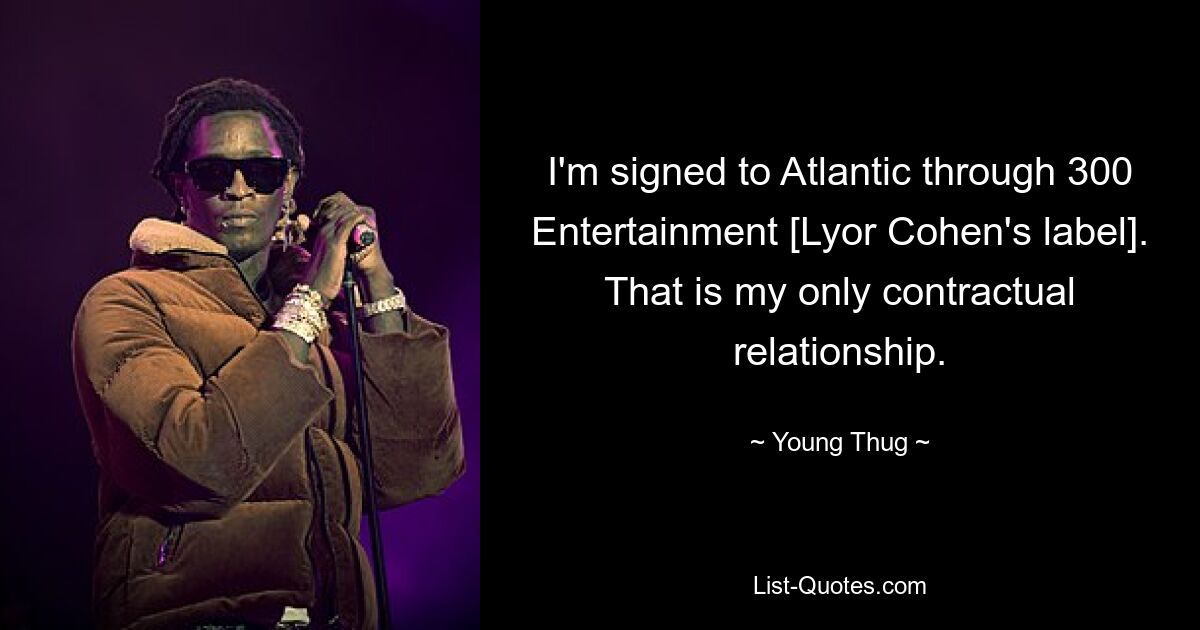 I'm signed to Atlantic through 300 Entertainment [Lyor Cohen's label]. That is my only contractual relationship. — © Young Thug