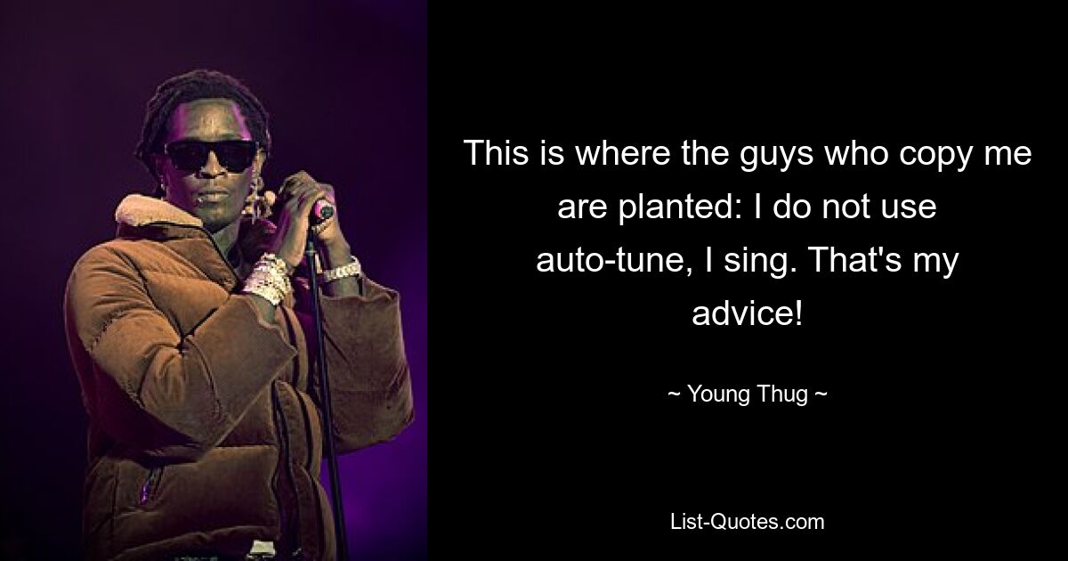 This is where the guys who copy me are planted: I do not use auto-tune, I sing. That's my advice! — © Young Thug