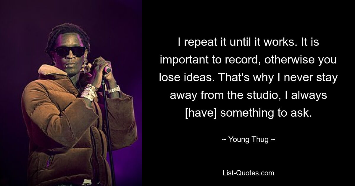 I repeat it until it works. It is important to record, otherwise you lose ideas. That's why I never stay away from the studio, I always [have] something to ask. — © Young Thug