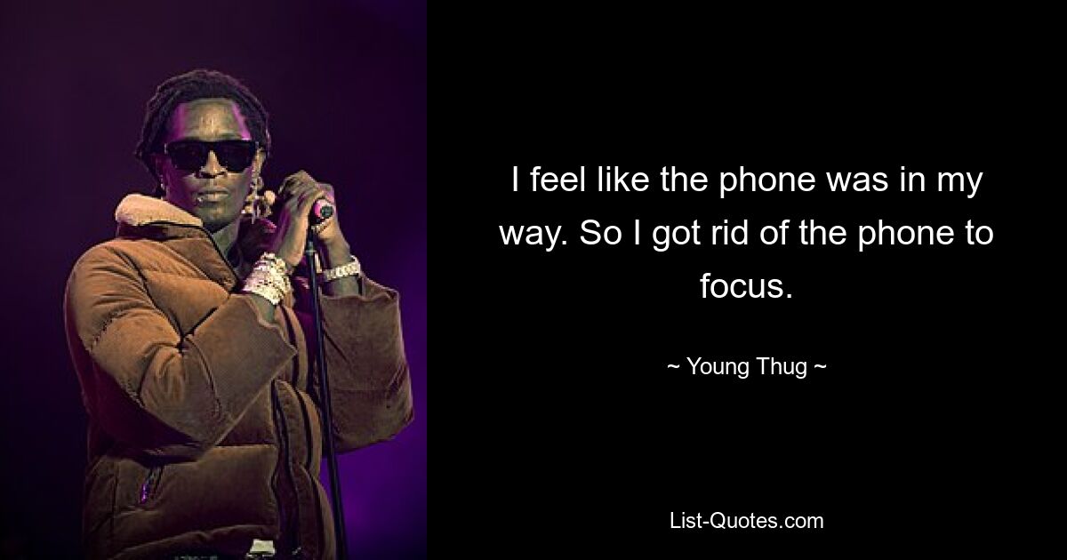 I feel like the phone was in my way. So I got rid of the phone to focus. — © Young Thug