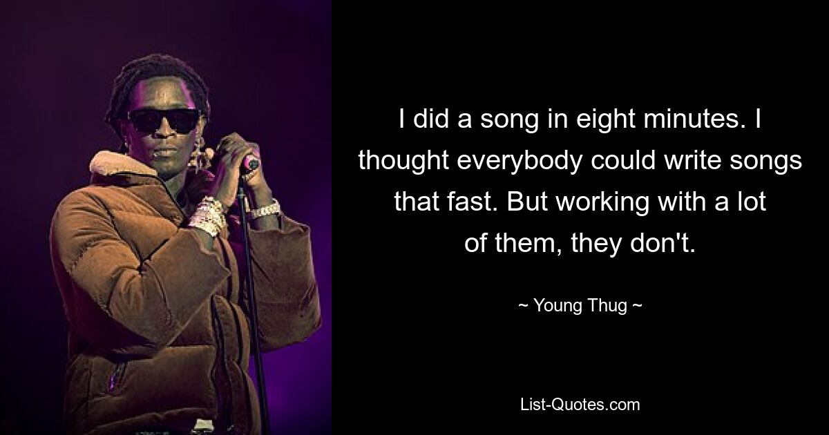 I did a song in eight minutes. I thought everybody could write songs that fast. But working with a lot of them, they don't. — © Young Thug