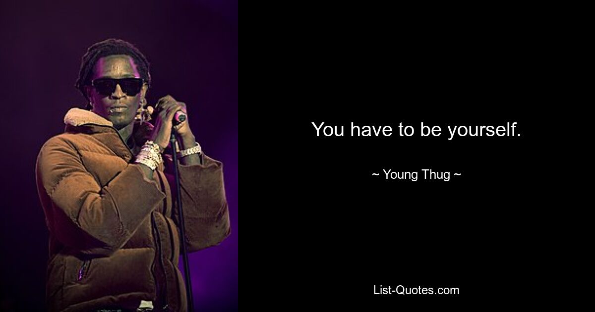 You have to be yourself. — © Young Thug