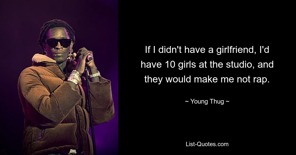 If I didn't have a girlfriend, I'd have 10 girls at the studio, and they would make me not rap. — © Young Thug