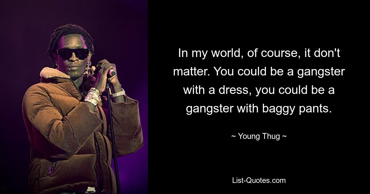 In my world, of course, it don't matter. You could be a gangster with a dress, you could be a gangster with baggy pants. — © Young Thug