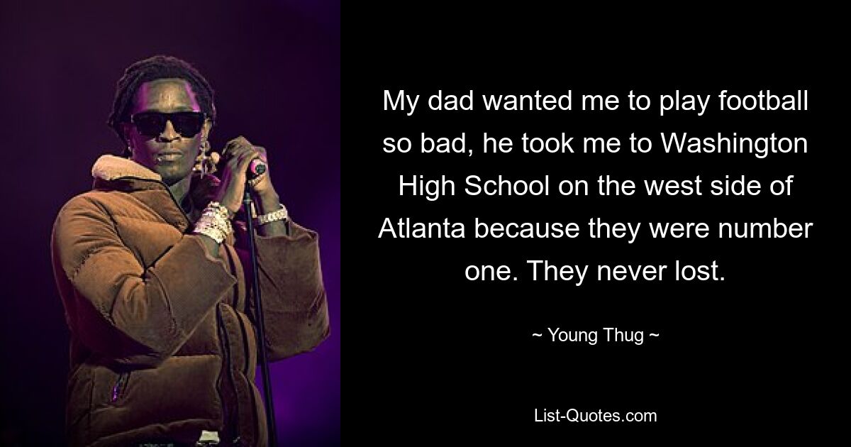 My dad wanted me to play football so bad, he took me to Washington High School on the west side of Atlanta because they were number one. They never lost. — © Young Thug