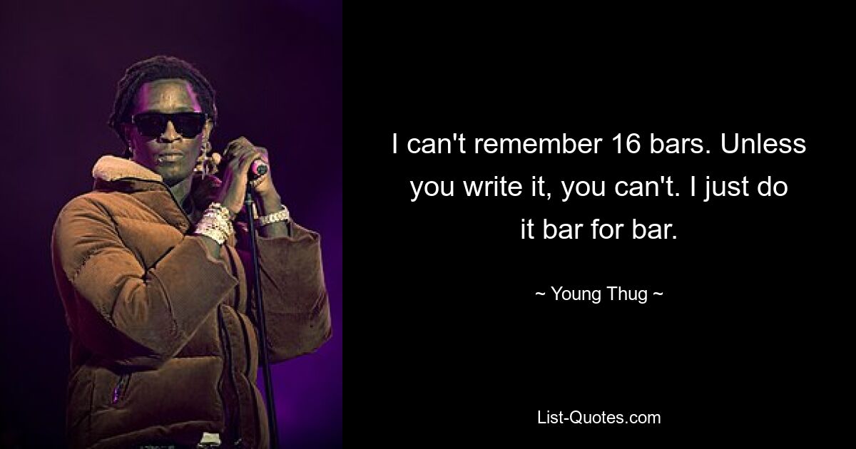 I can't remember 16 bars. Unless you write it, you can't. I just do it bar for bar. — © Young Thug