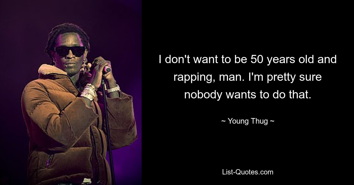 I don't want to be 50 years old and rapping, man. I'm pretty sure nobody wants to do that. — © Young Thug