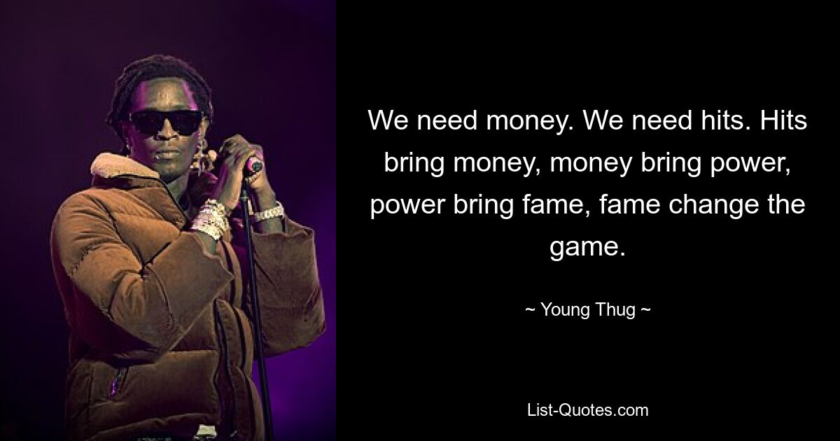 We need money. We need hits. Hits bring money, money bring power, power bring fame, fame change the game. — © Young Thug