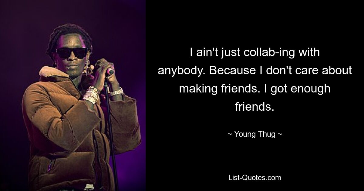 I ain't just collab-ing with anybody. Because I don't care about making friends. I got enough friends. — © Young Thug