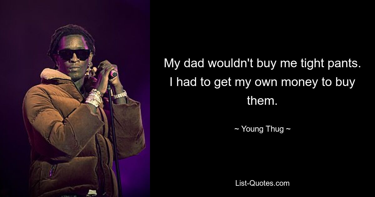 My dad wouldn't buy me tight pants. I had to get my own money to buy them. — © Young Thug