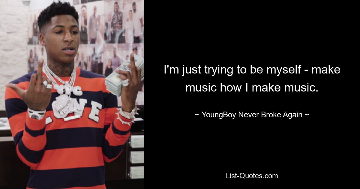 I'm just trying to be myself - make music how I make music. — © YoungBoy Never Broke Again