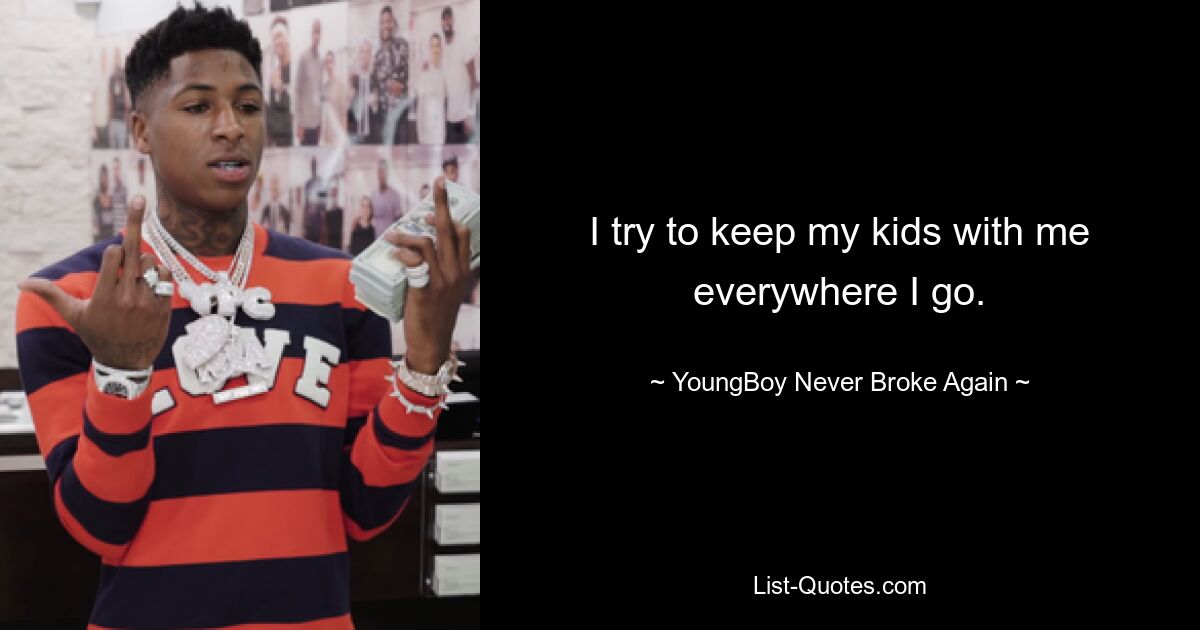 I try to keep my kids with me everywhere I go. — © YoungBoy Never Broke Again