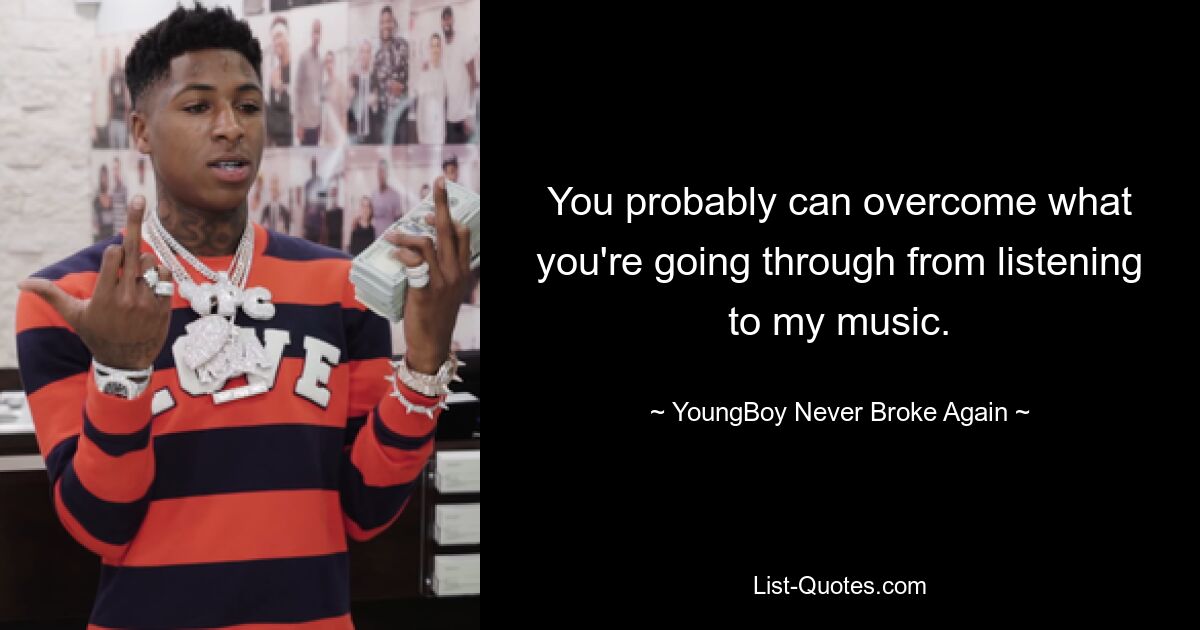 You probably can overcome what you're going through from listening to my music. — © YoungBoy Never Broke Again