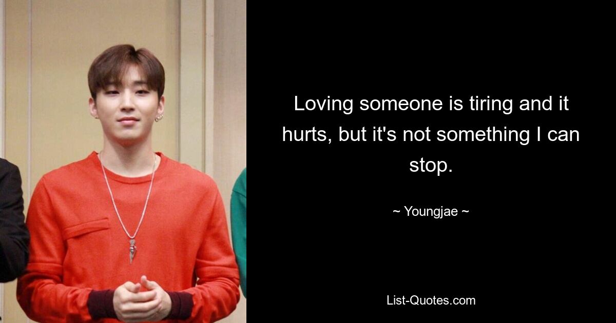 Loving someone is tiring and it hurts, but it's not something I can stop. — © Youngjae