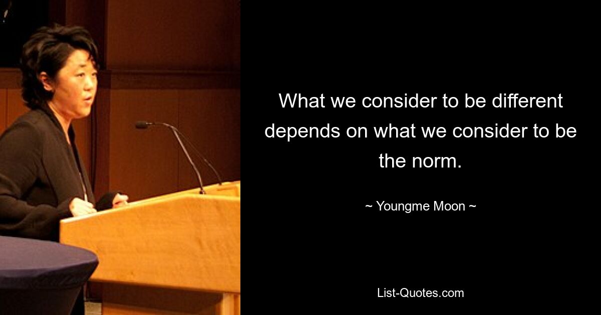 What we consider to be different depends on what we consider to be the norm. — © Youngme Moon