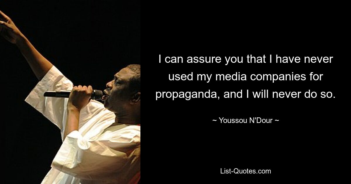 I can assure you that I have never used my media companies for propaganda, and I will never do so. — © Youssou N'Dour