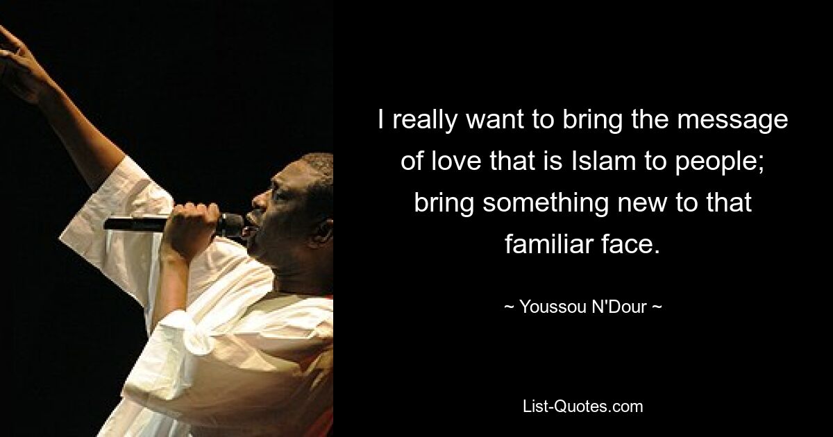 I really want to bring the message of love that is Islam to people; bring something new to that familiar face. — © Youssou N'Dour