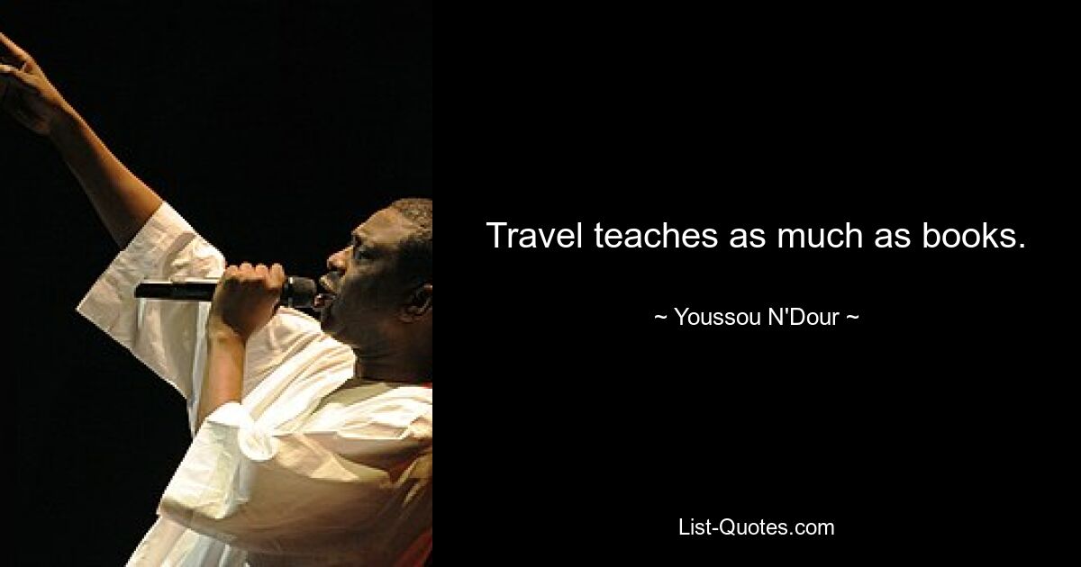 Travel teaches as much as books. — © Youssou N'Dour