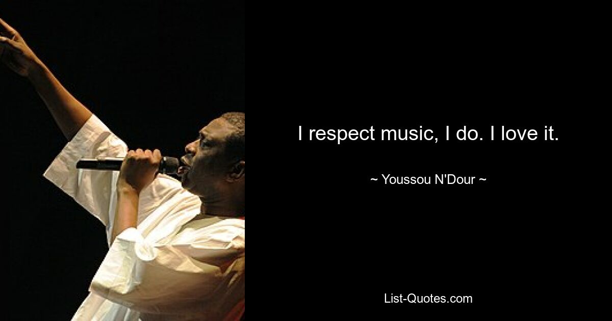 I respect music, I do. I love it. — © Youssou N'Dour