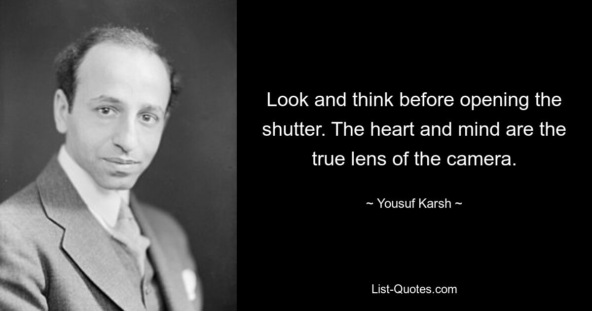 Look and think before opening the shutter. The heart and mind are the true lens of the camera. — © Yousuf Karsh