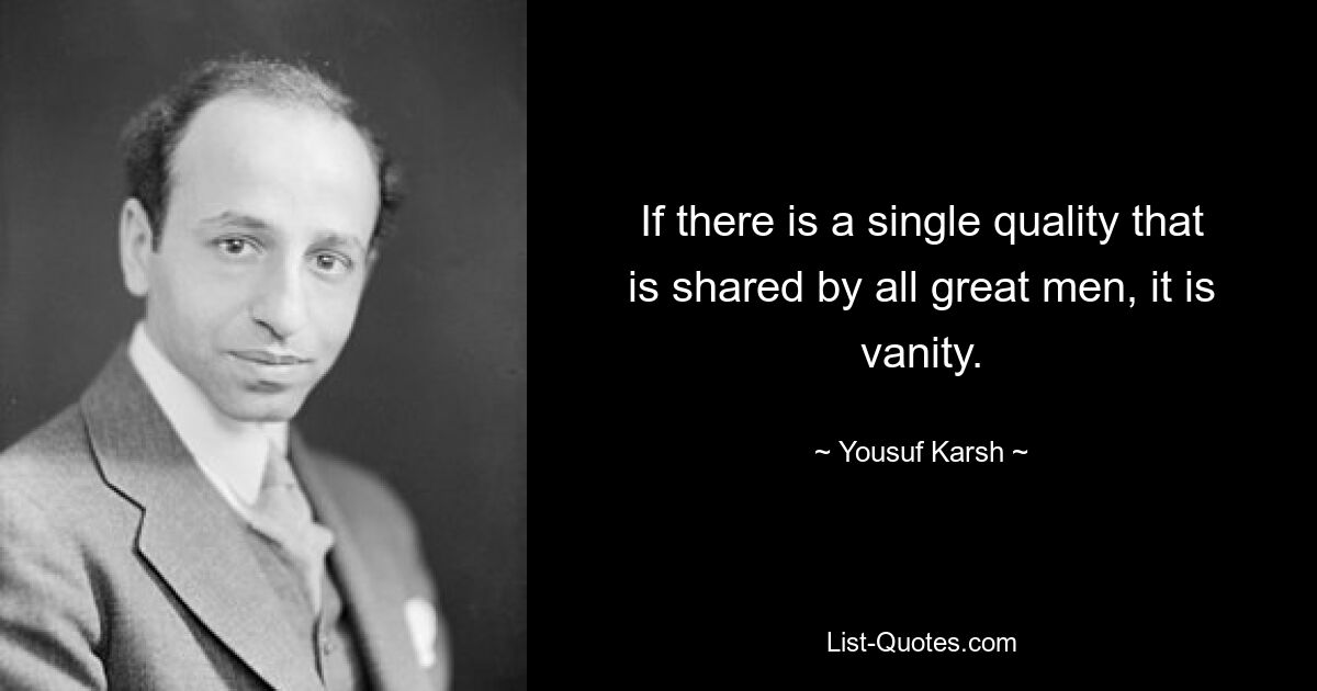 If there is a single quality that is shared by all great men, it is vanity. — © Yousuf Karsh